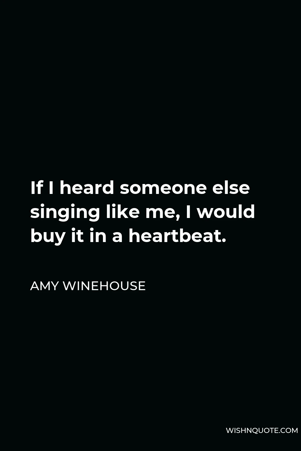 Amy Winehouse Quote - If I heard someone else singing like me, I would buy it in a heartbeat.