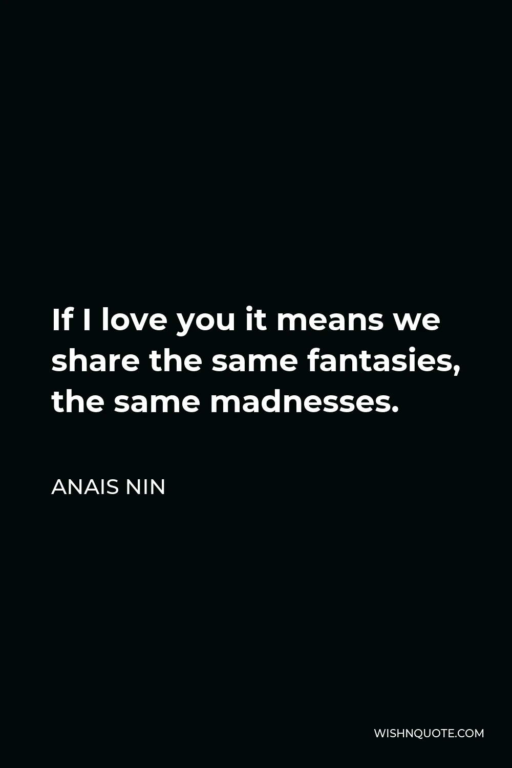 Anais Nin Quote - If I love you it means we share the same fantasies, the same madnesses.