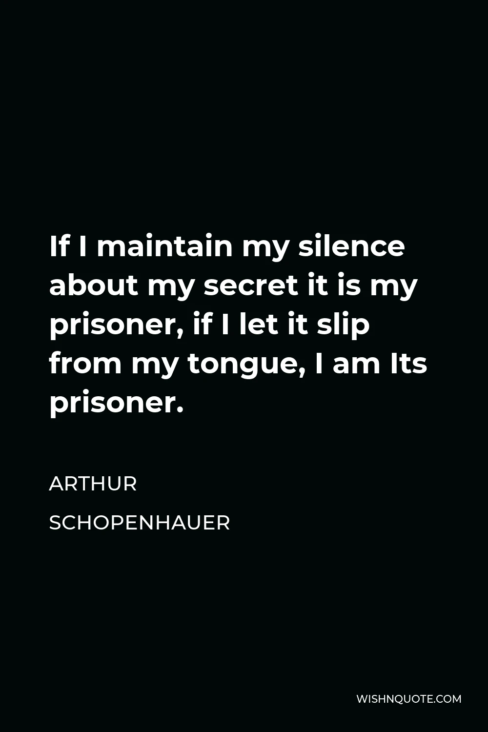Arthur Schopenhauer Quote - If I maintain my silence about my secret it is my prisoner, if I let it slip from my tongue, I am Its prisoner.