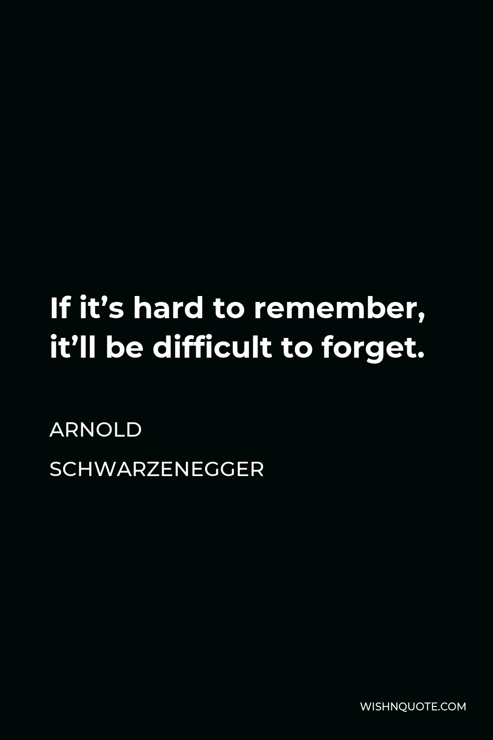 Arnold Schwarzenegger Quote - If it’s hard to remember, it’ll be difficult to forget.