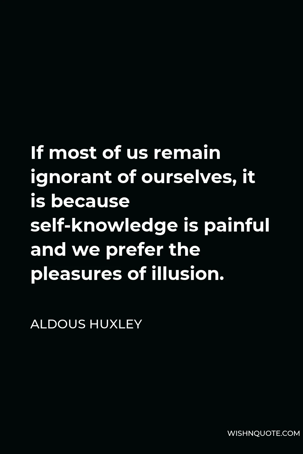 Aldous Huxley Quote - If most of us remain ignorant of ourselves, it is because self-knowledge is painful and we prefer the pleasures of illusion.