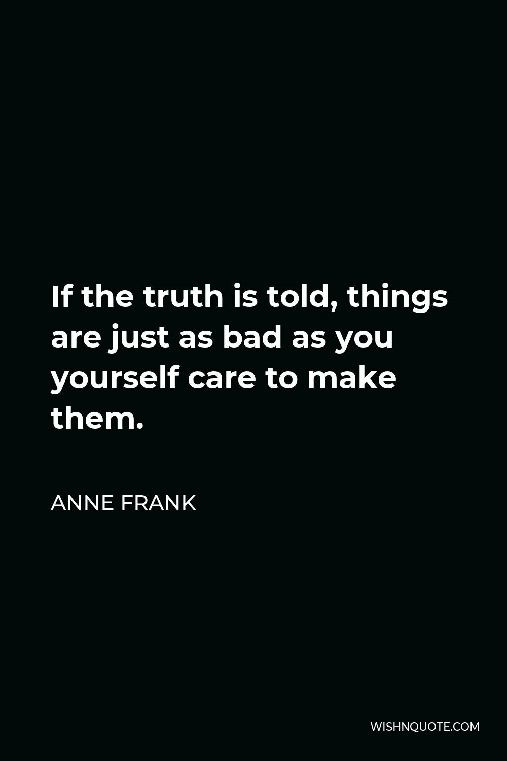 Anne Frank Quote - If the truth is told, things are just as bad as you yourself care to make them.