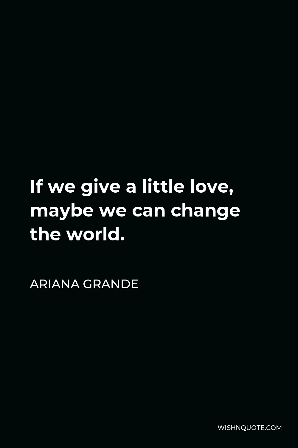 Ariana Grande Quote - If we give a little love, maybe we can change the world.
