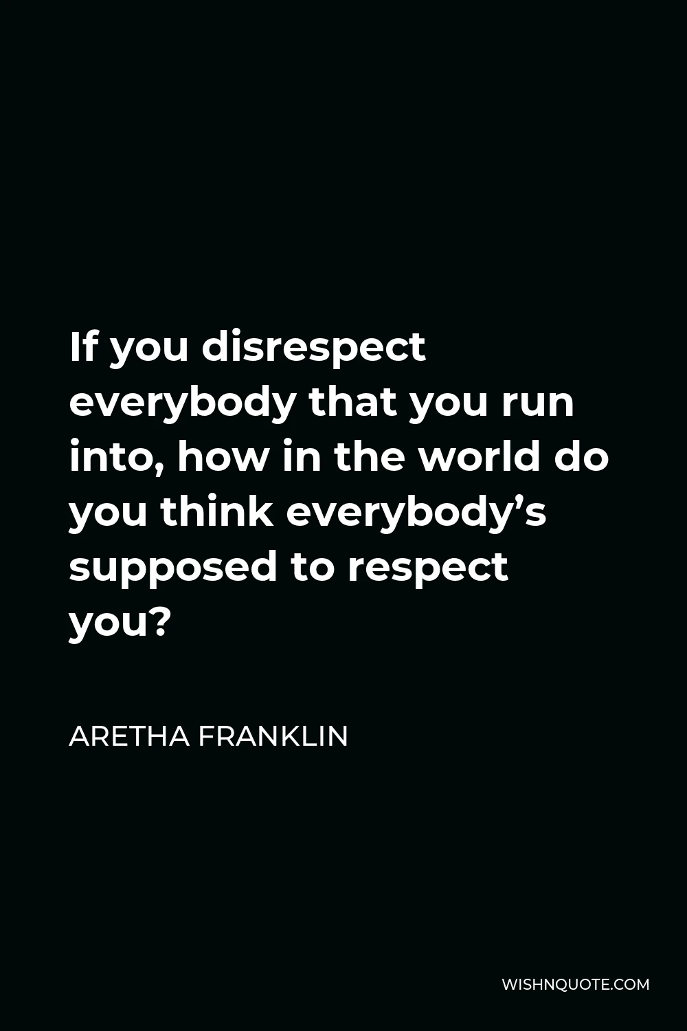 Aretha Franklin Quote - If you disrespect everybody that you run into, how in the world do you think everybody’s supposed to respect you?