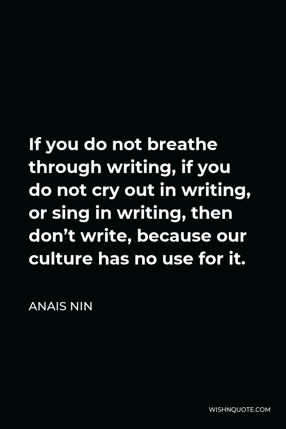 Anais Nin Quote - If you do not breathe through writing, if you do not cry out in writing, or sing in writing, then don’t write, because our culture has no use for it.