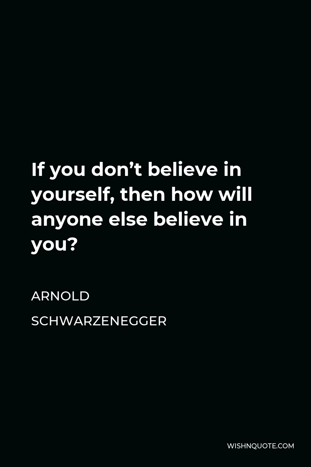 Arnold Schwarzenegger Quote - If you don’t believe in yourself, then how will anyone else believe in you?