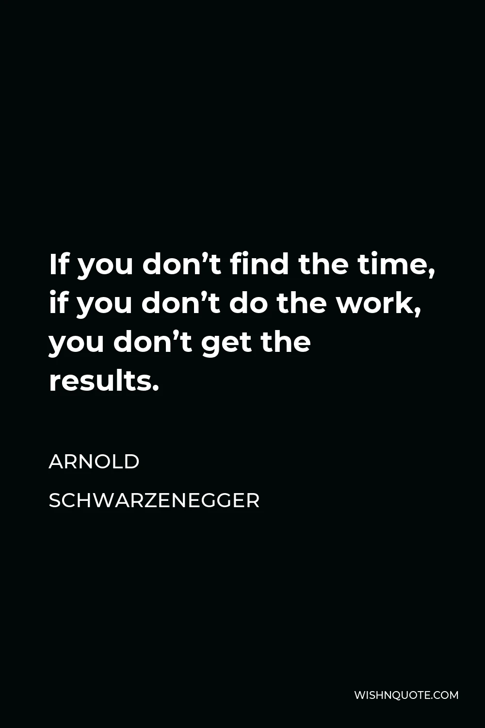 Arnold Schwarzenegger Quote - If you don’t find the time, if you don’t do the work, you don’t get the results.