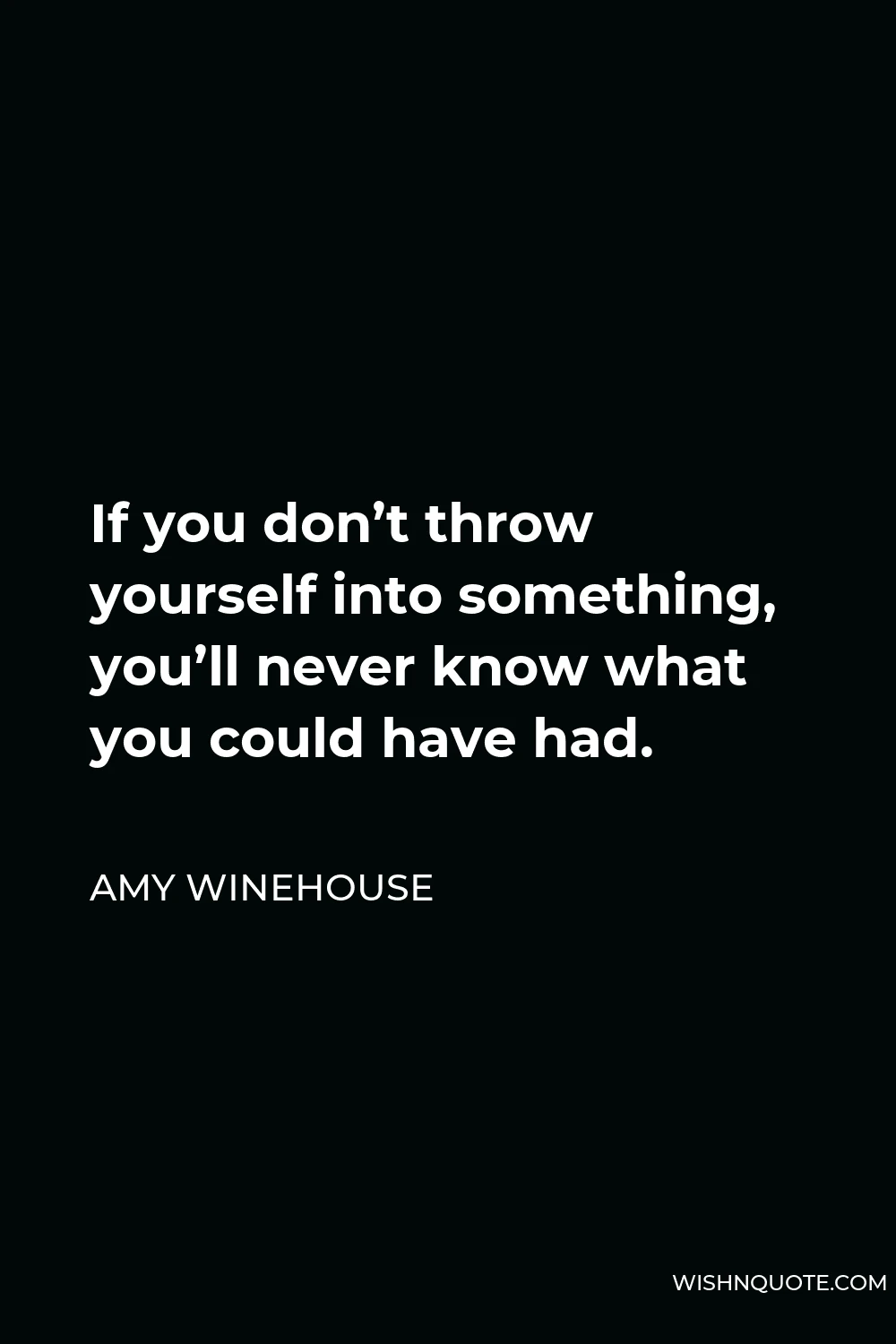 Amy Winehouse Quote - If you don’t throw yourself into something, you’ll never know what you could have had.