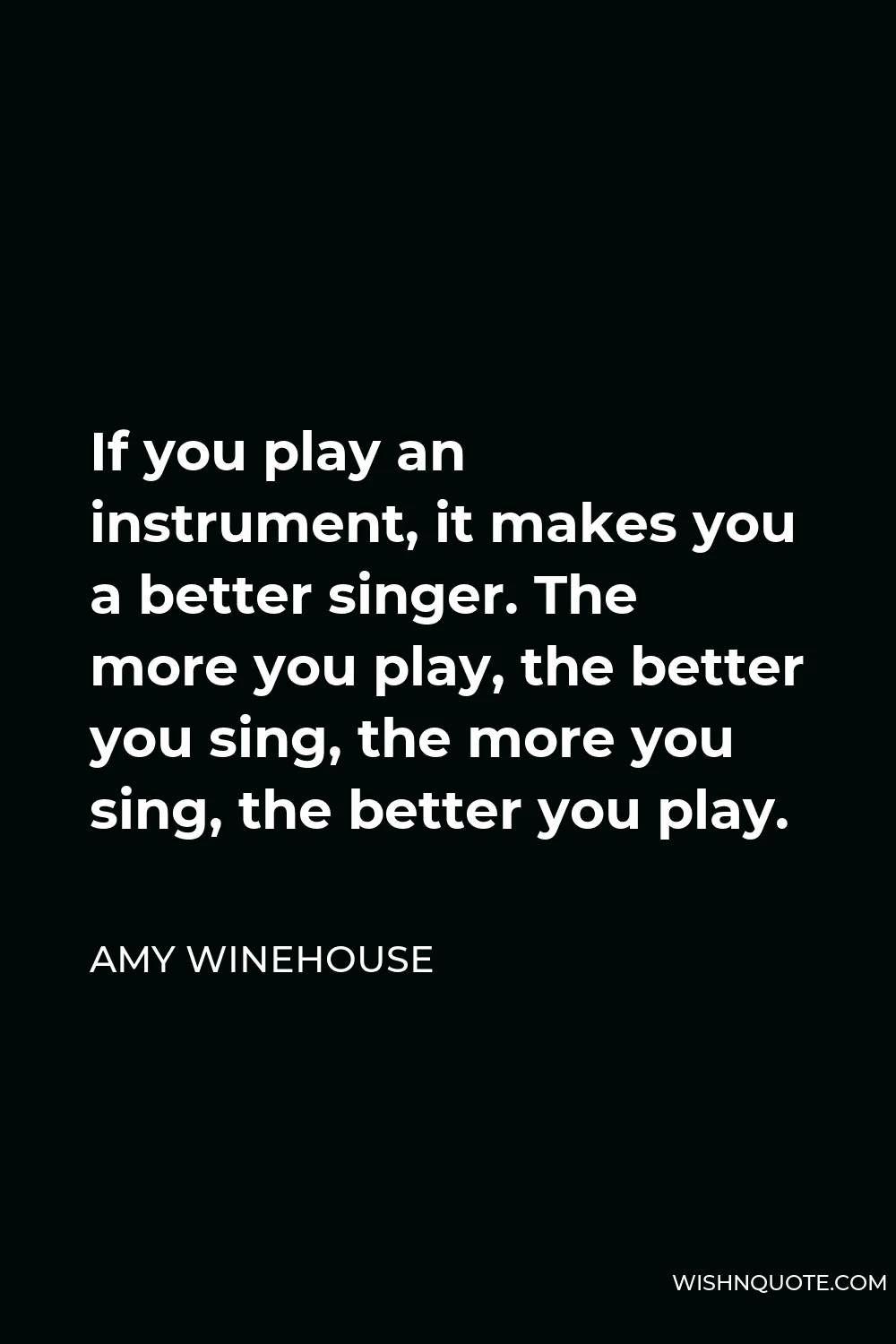 Amy Winehouse Quote - If you play an instrument, it makes you a better singer. The more you play, the better you sing, the more you sing, the better you play.