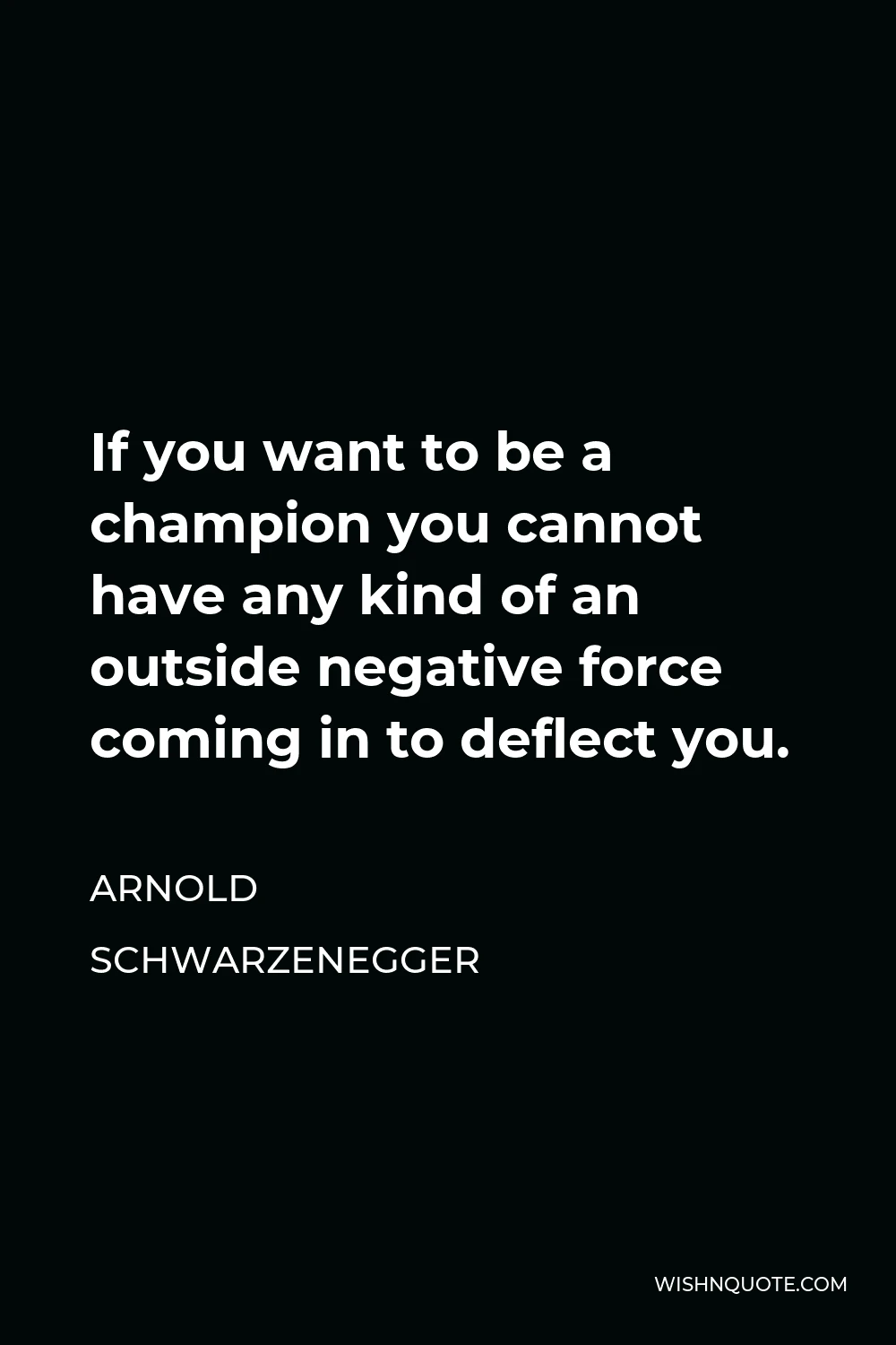 Arnold Schwarzenegger Quote - If you want to be a champion you cannot have any kind of an outside negative force coming in to deflect you.