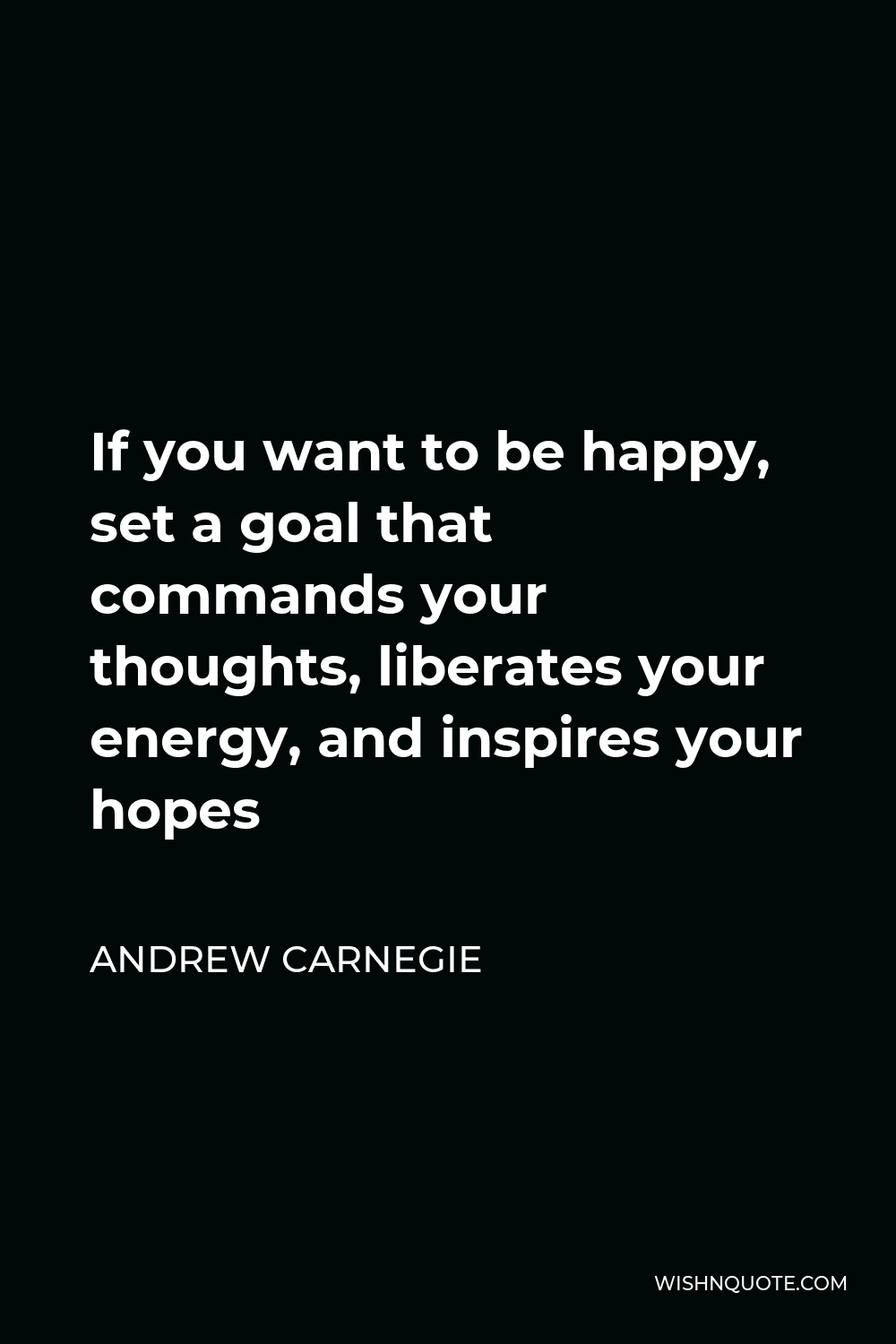 Andrew Carnegie Quote - If you want to be happy, set a goal that commands your thoughts, liberates your energy, and inspires your hopes