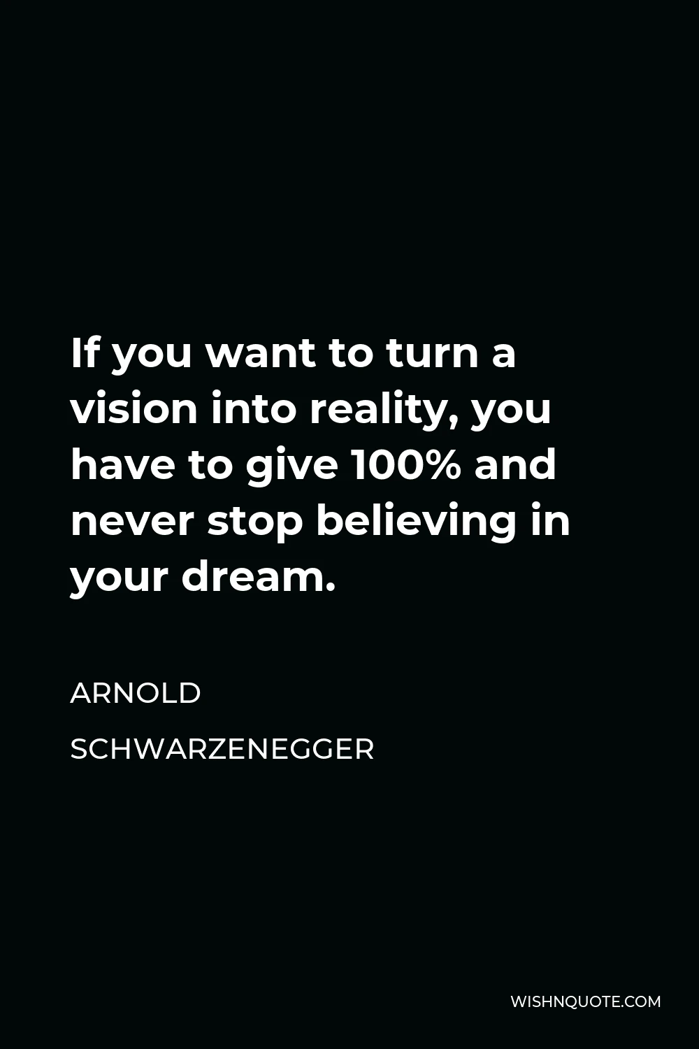 Arnold Schwarzenegger Quote - If you want to turn a vision into reality, you have to give 100% and never stop believing in your dream.