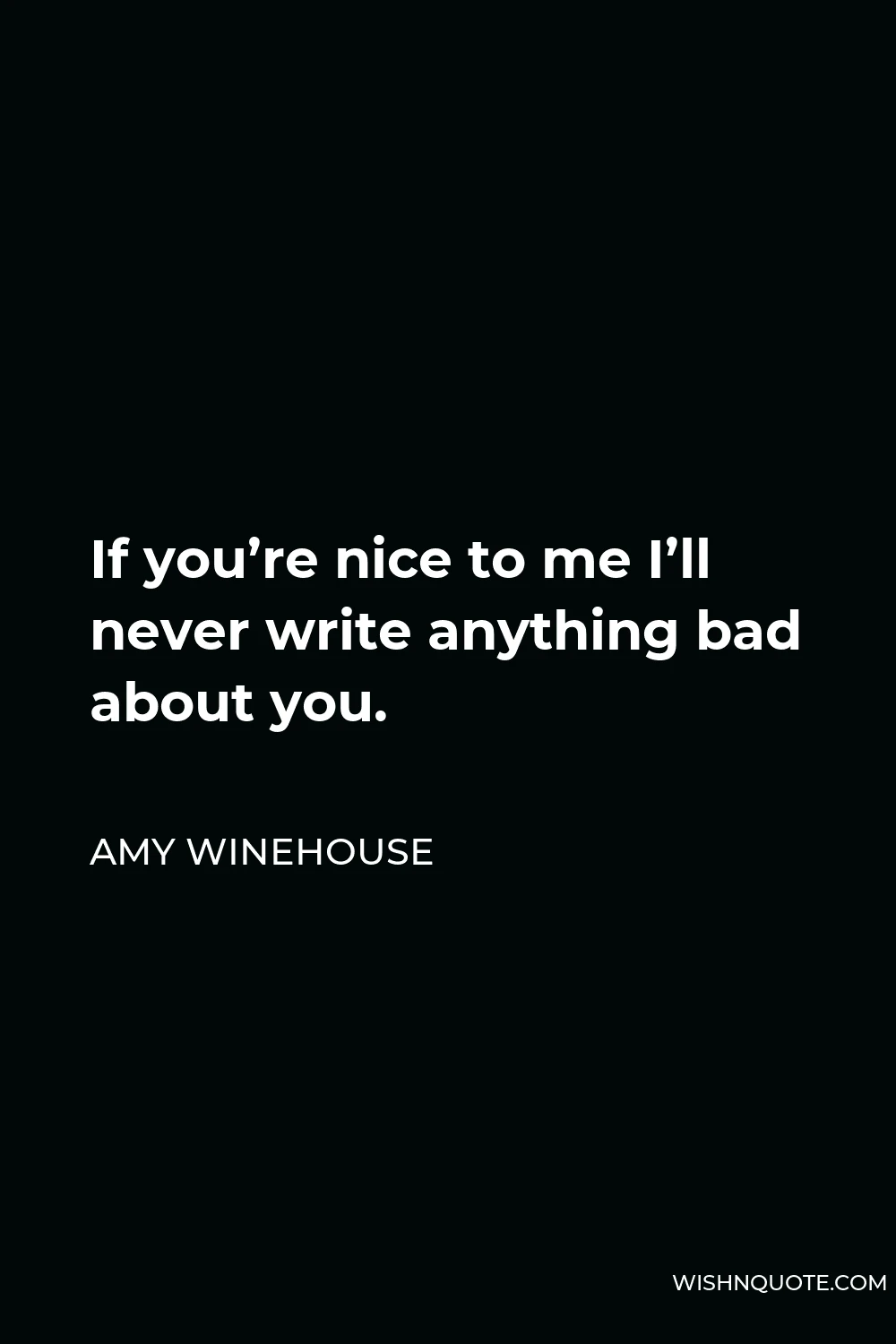 Amy Winehouse Quote - If you’re nice to me I’ll never write anything bad about you.