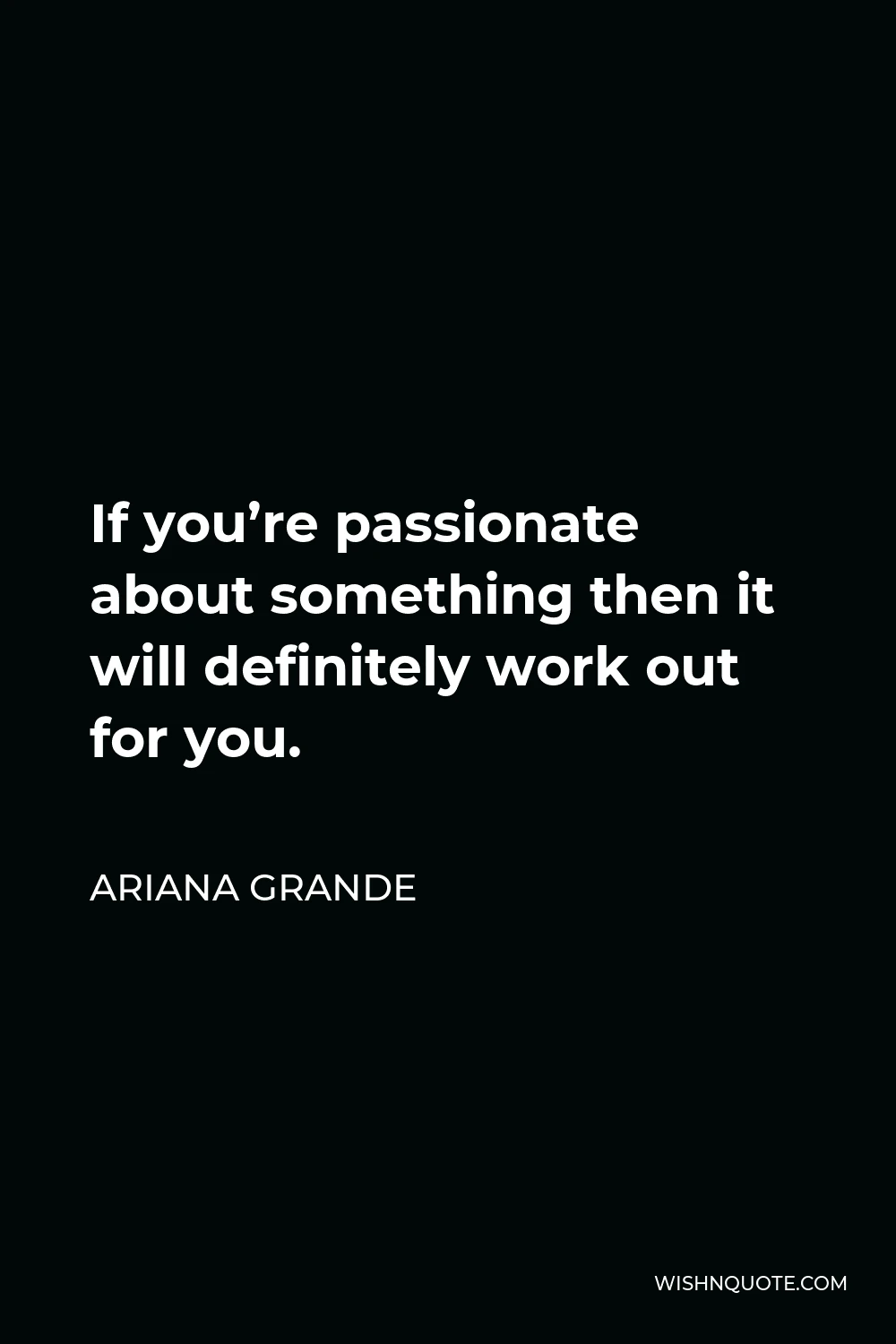 Ariana Grande Quote - If you’re passionate about something then it will definitely work out for you.
