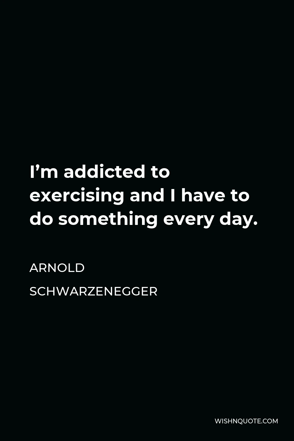 Arnold Schwarzenegger Quote - I’m addicted to exercising and I have to do something every day.