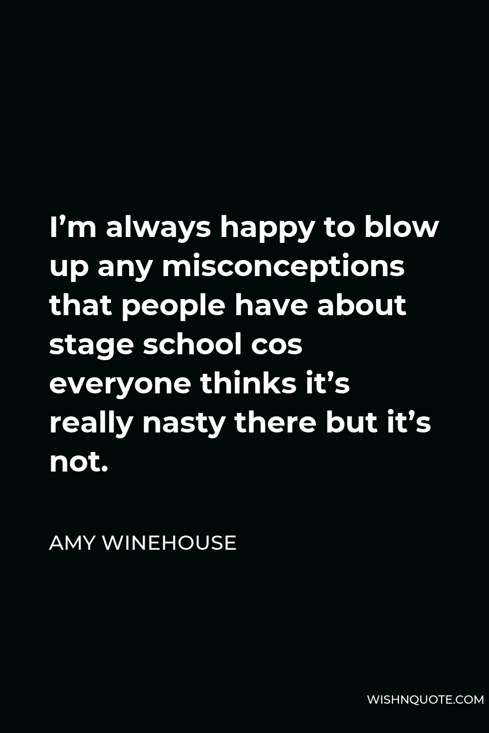 Amy Winehouse Quote - I’m always happy to blow up any misconceptions that people have about stage school cos everyone thinks it’s really nasty there but it’s not.