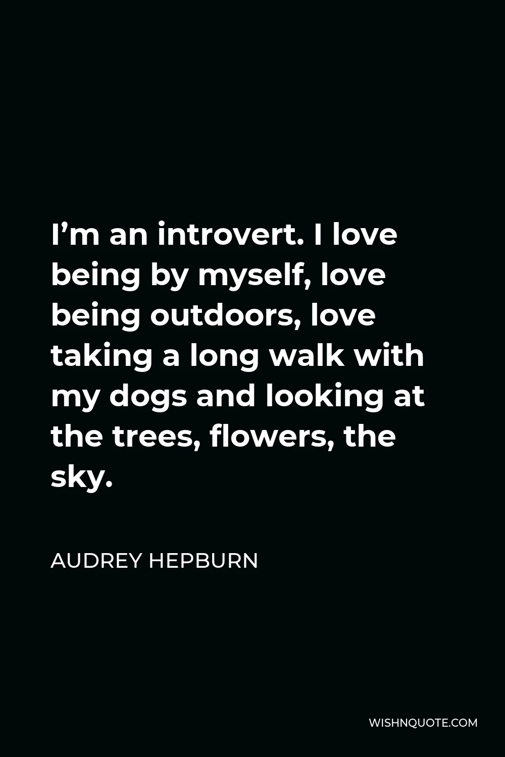 Audrey Hepburn Quote - I’m an introvert. I love being by myself, love being outdoors, love taking a long walk with my dogs and looking at the trees, flowers, the sky.