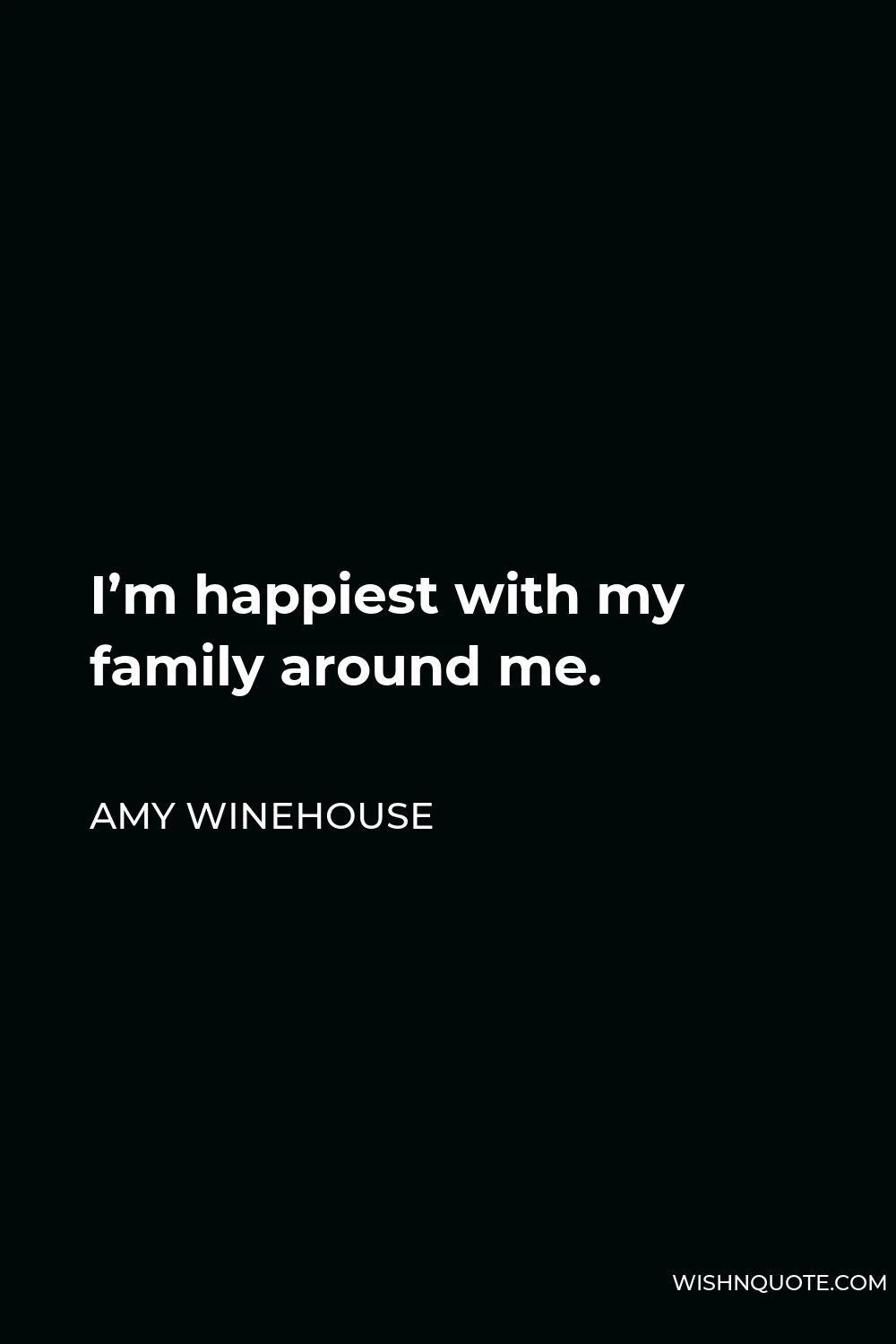 Amy Winehouse Quote - I’m happiest with my family around me.