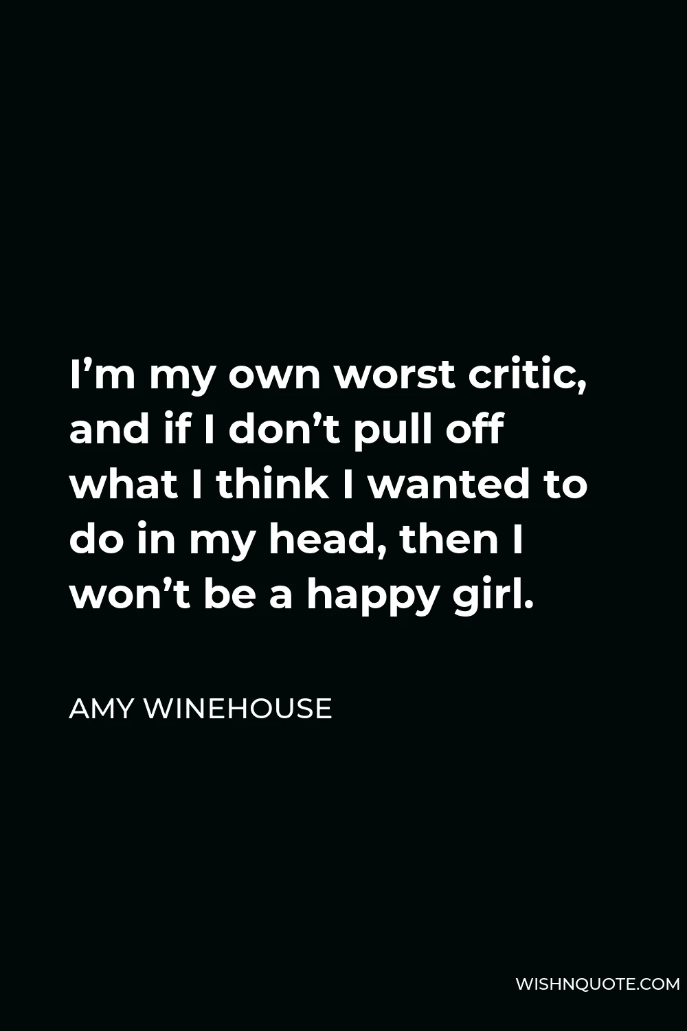 Amy Winehouse Quote - I’m my own worst critic, and if I don’t pull off what I think I wanted to do in my head, then I won’t be a happy girl.