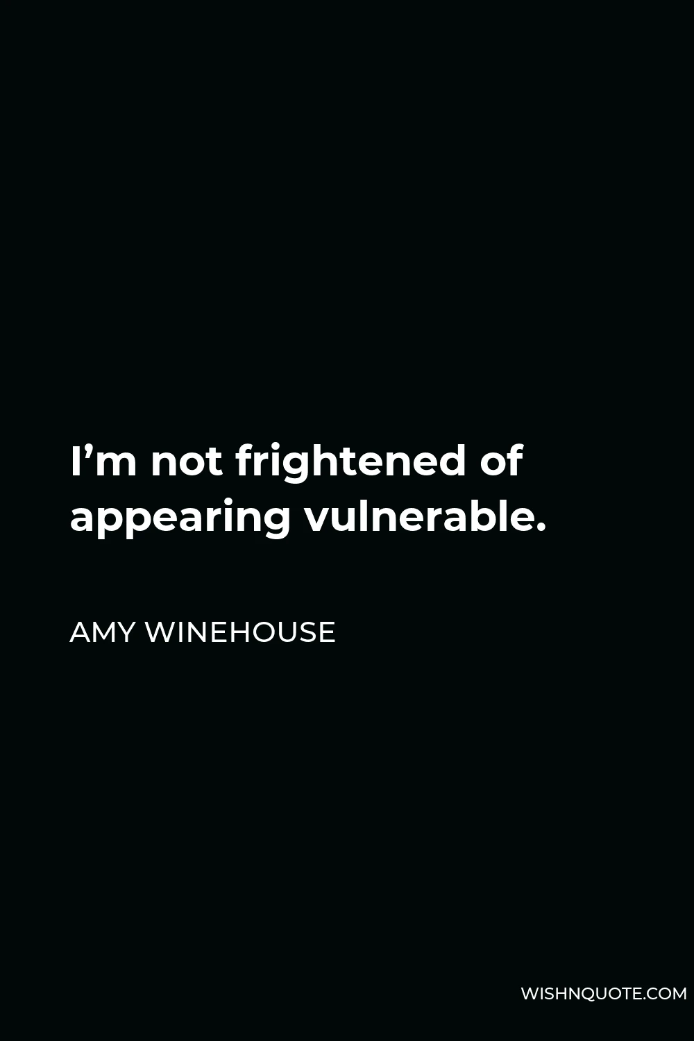 Amy Winehouse Quote - I’m not frightened of appearing vulnerable.