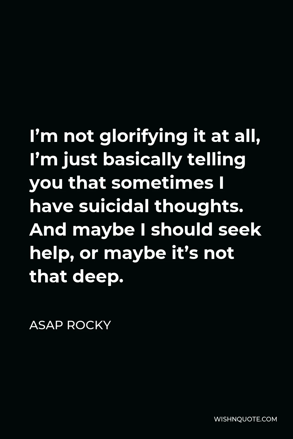 ASAP Rocky Quote - I’m not glorifying it at all, I’m just basically telling you that sometimes I have suicidal thoughts. And maybe I should seek help, or maybe it’s not that deep.