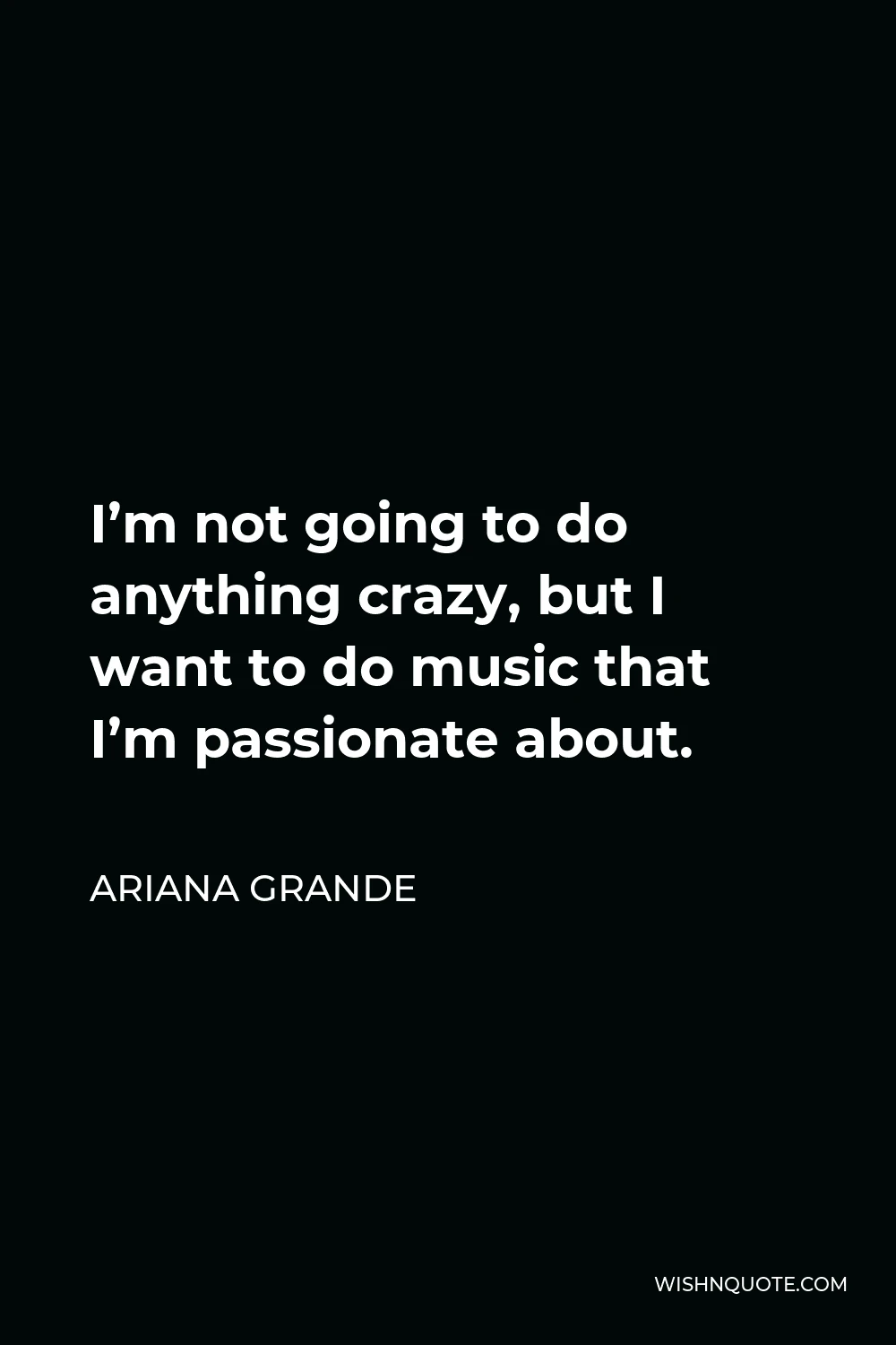 Ariana Grande Quote - I’m not going to do anything crazy, but I want to do music that I’m passionate about.