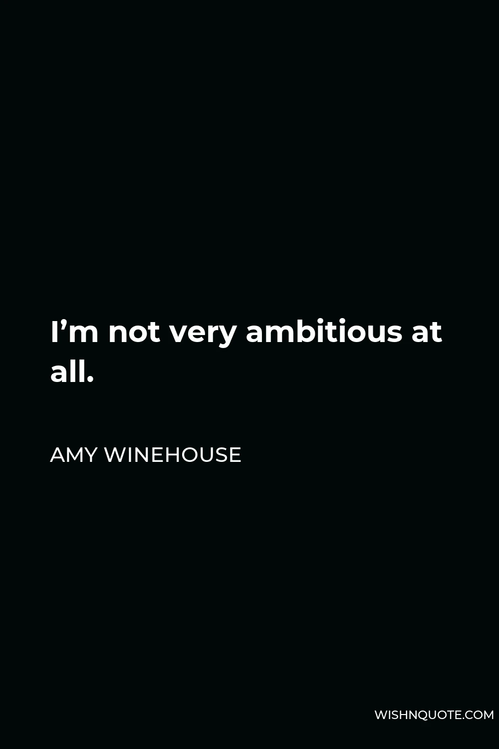 Amy Winehouse Quote - I’m not very ambitious at all.