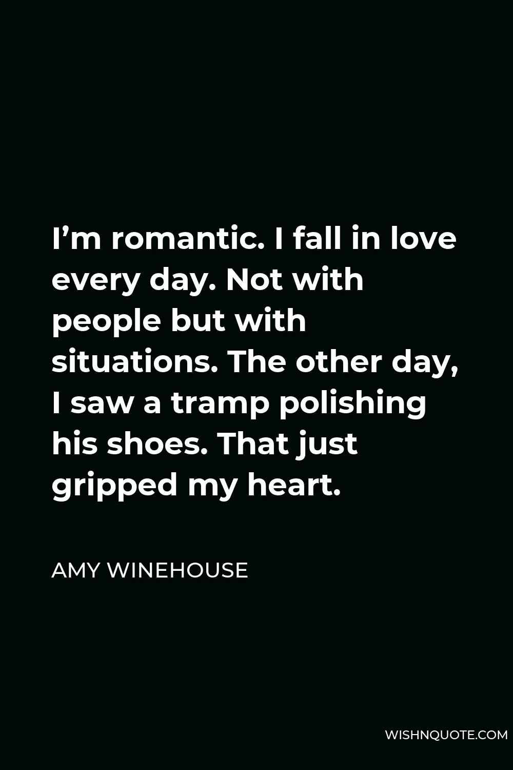 Amy Winehouse Quote - I’m romantic. I fall in love every day. Not with people but with situations. The other day, I saw a tramp polishing his shoes. That just gripped my heart.