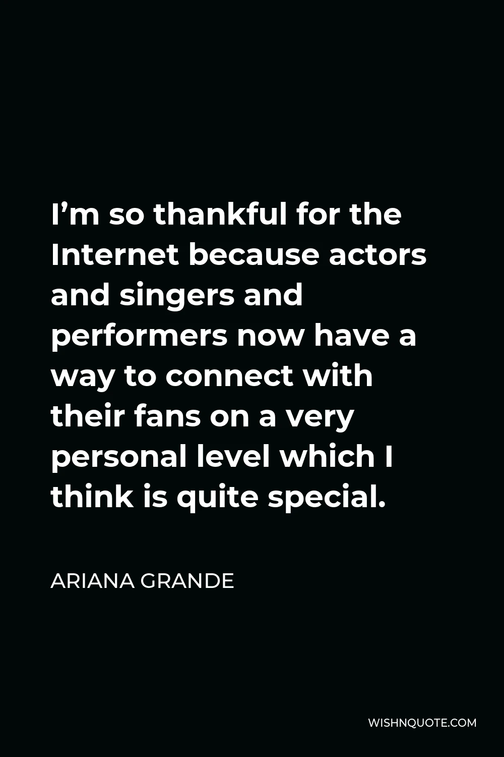 Ariana Grande Quote - I’m so thankful for the Internet because actors and singers and performers now have a way to connect with their fans on a very personal level which I think is quite special.