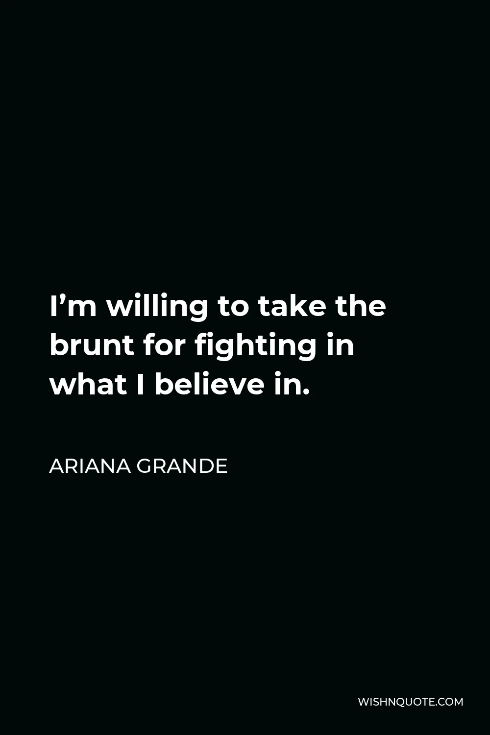 Ariana Grande Quote - I’m willing to take the brunt for fighting in what I believe in.