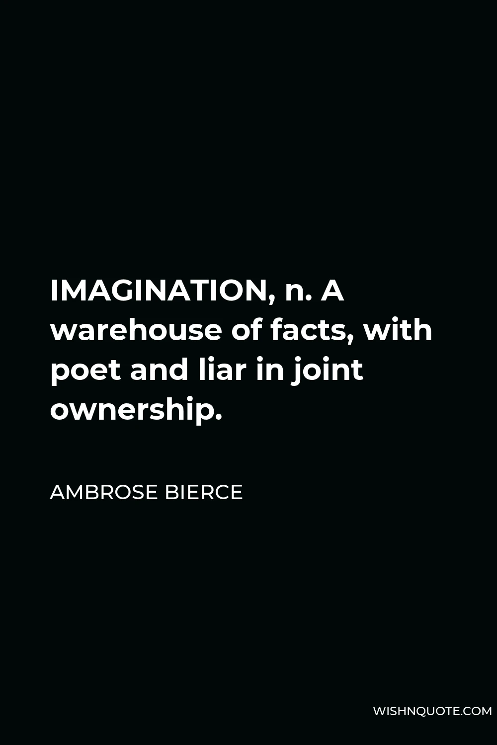 Ambrose Bierce Quote - IMAGINATION, n. A warehouse of facts, with poet and liar in joint ownership.