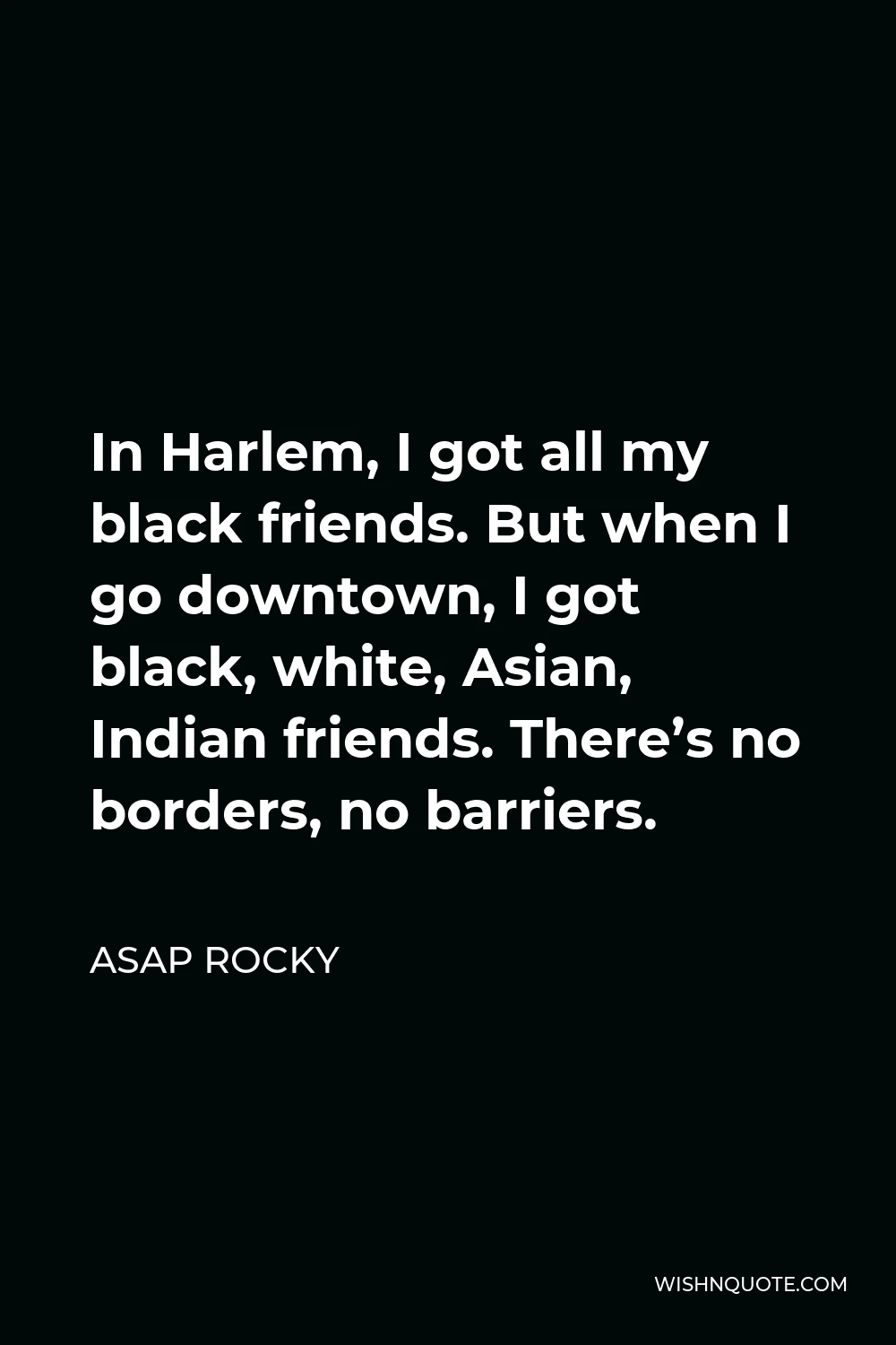 ASAP Rocky Quote - In Harlem, I got all my black friends. But when I go downtown, I got black, white, Asian, Indian friends. There’s no borders, no barriers.