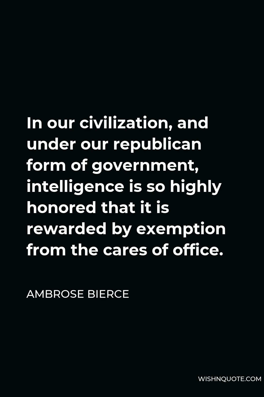 Ambrose Bierce Quote - In our civilization, and under our republican form of government, intelligence is so highly honored that it is rewarded by exemption from the cares of office.