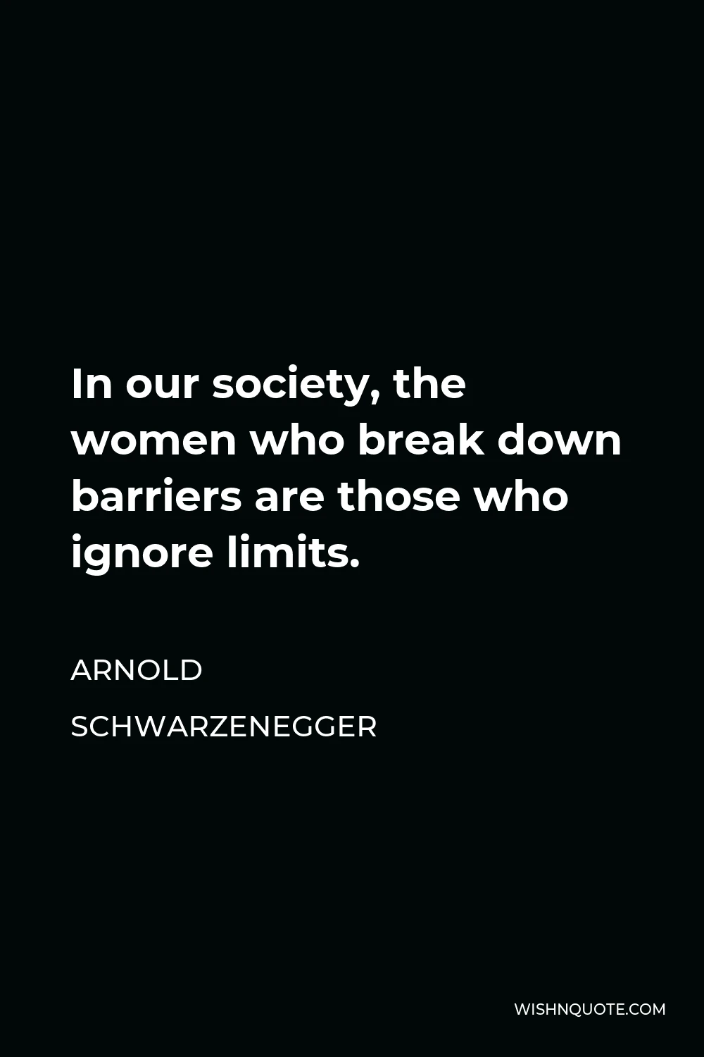 Arnold Schwarzenegger Quote - In our society, the women who break down barriers are those who ignore limits.