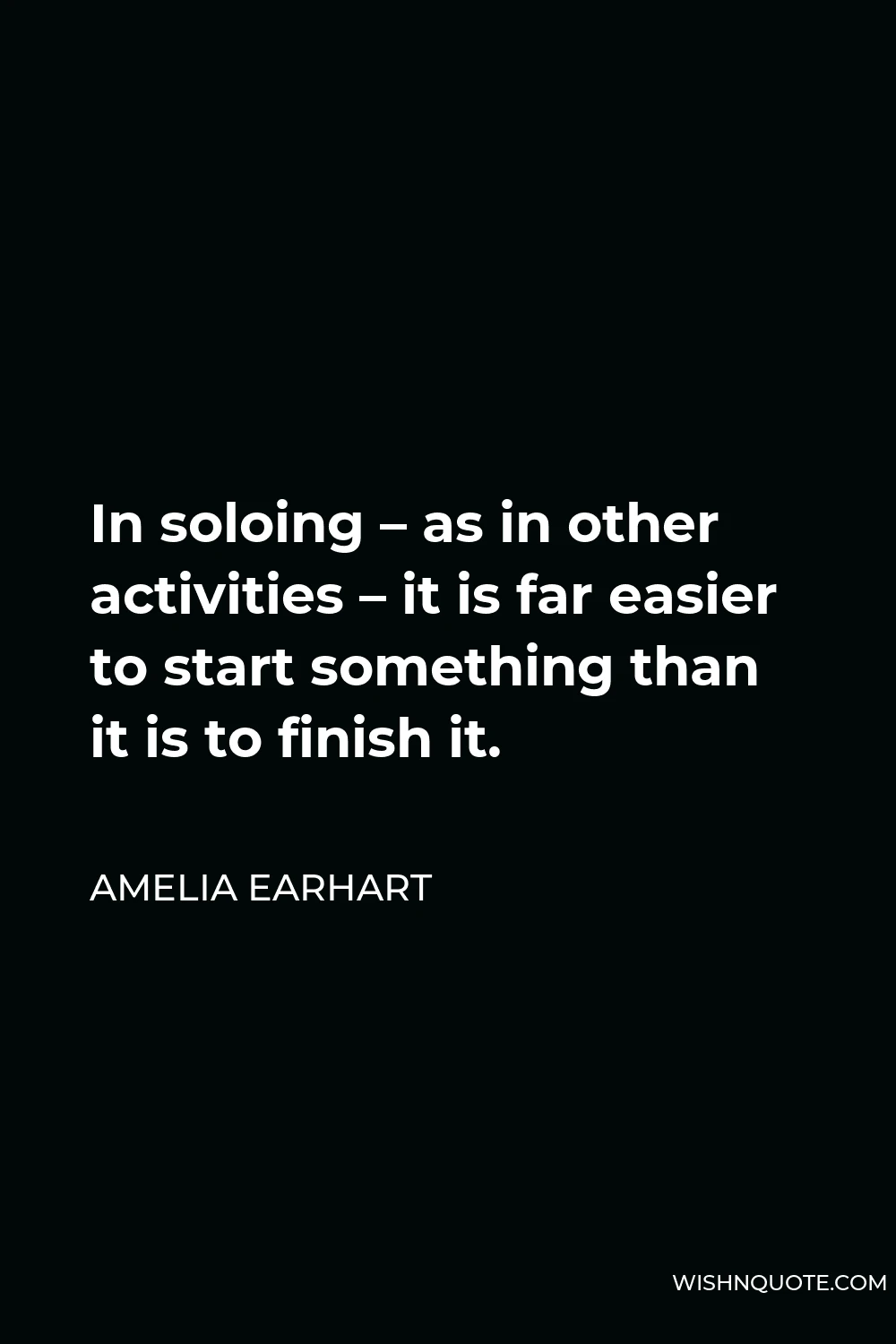Amelia Earhart Quote - In soloing – as in other activities – it is far easier to start something than it is to finish it.