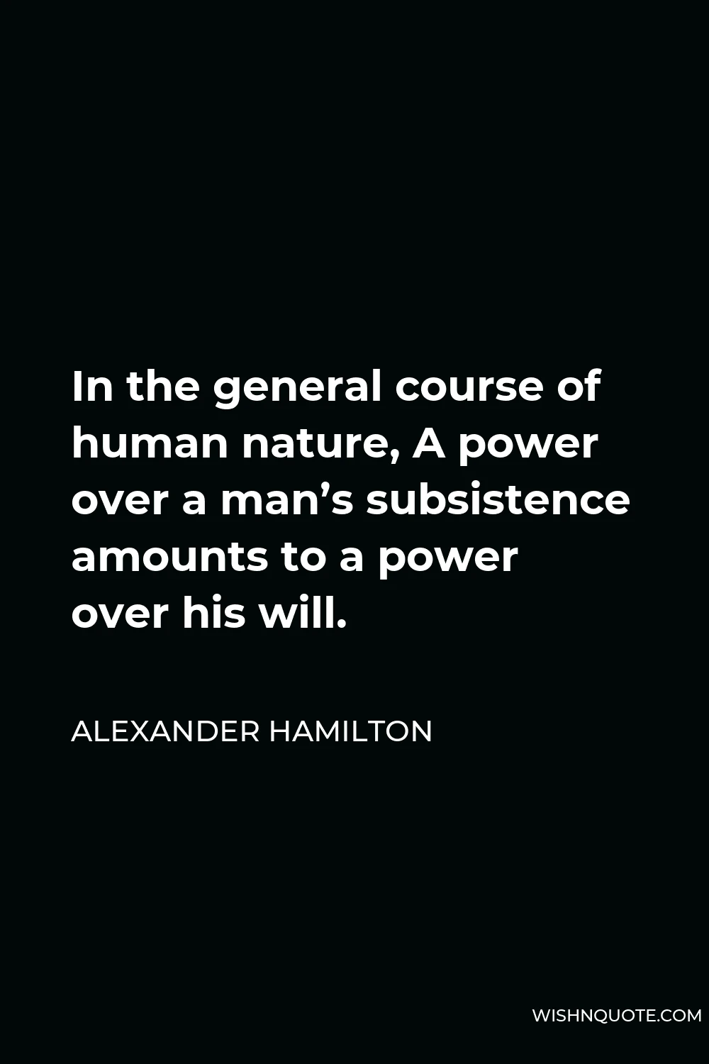 Alexander Hamilton Quote - In the general course of human nature, A power over a man’s subsistence amounts to a power over his will.