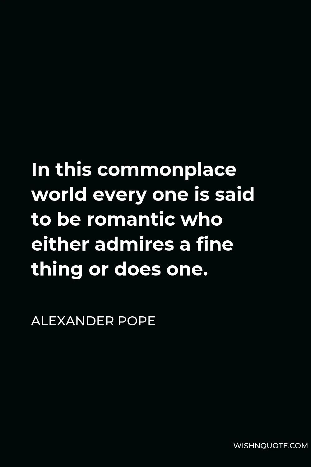 Alexander Pope Quote - In this commonplace world every one is said to be romantic who either admires a fine thing or does one.