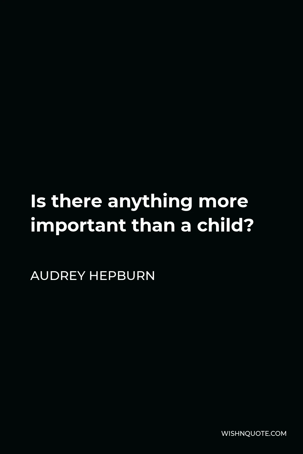 Audrey Hepburn Quote - Is there anything more important than a child?