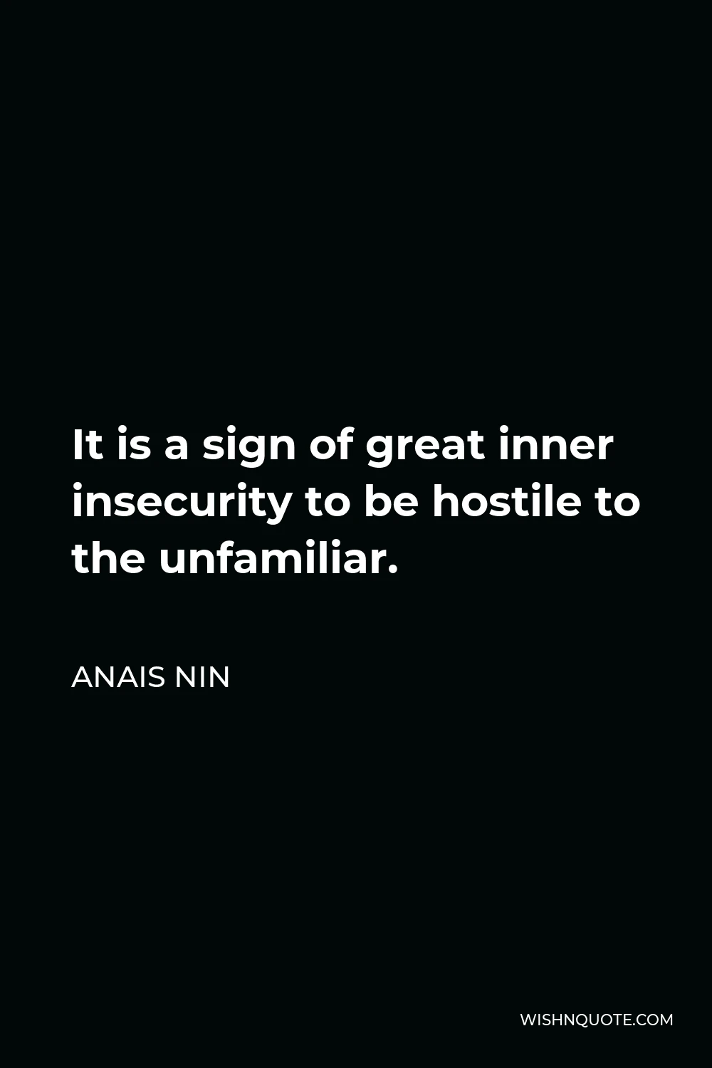 Anais Nin Quote - It is a sign of great inner insecurity to be hostile to the unfamiliar.