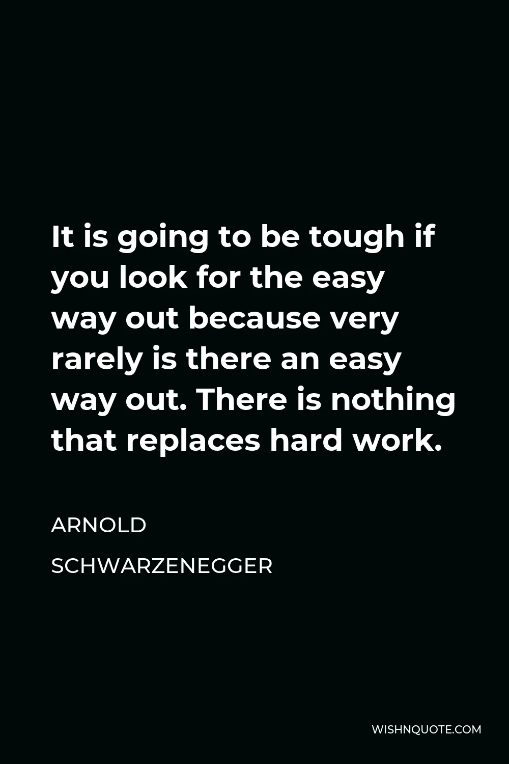 Arnold Schwarzenegger Quote - It is going to be tough if you look for the easy way out because very rarely is there an easy way out. There is nothing that replaces hard work.