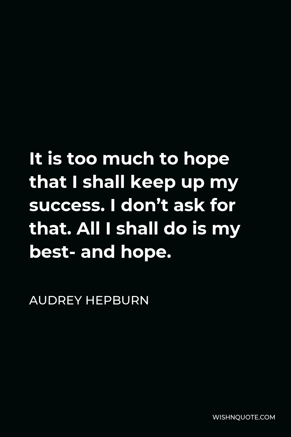 Audrey Hepburn Quote - It is too much to hope that I shall keep up my success. I don’t ask for that. All I shall do is my best- and hope.