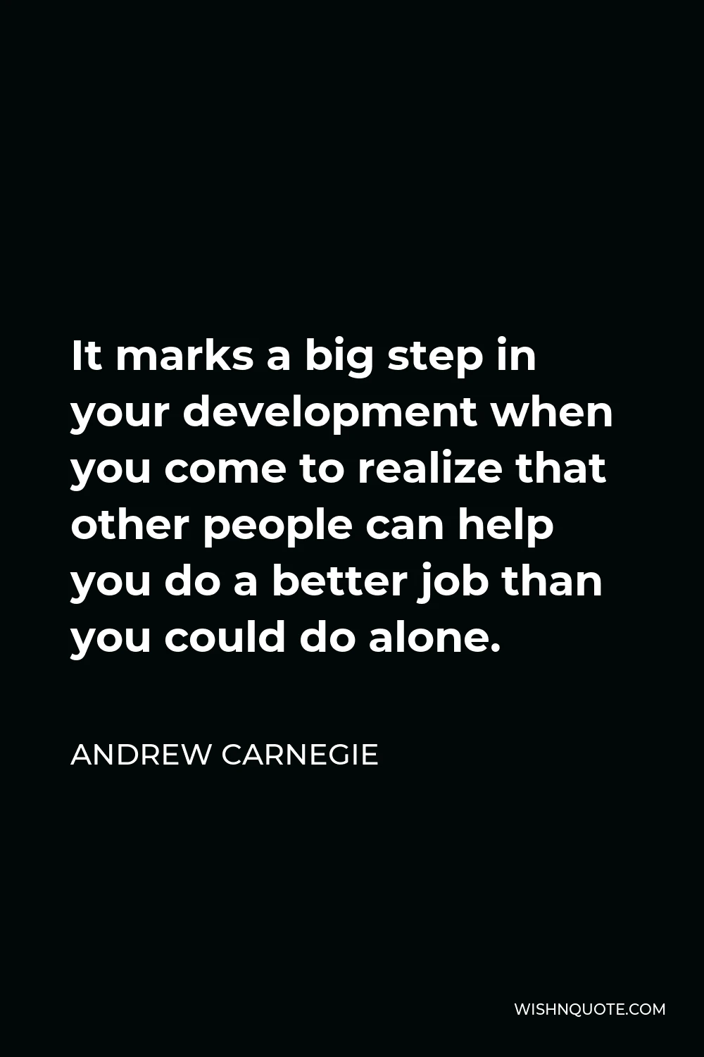 Andrew Carnegie Quote - It marks a big step in your development when you come to realize that other people can help you do a better job than you could do alone.