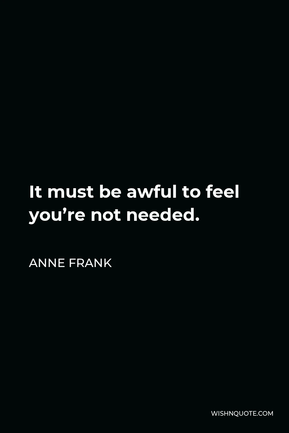 Anne Frank Quote - It must be awful to feel you’re not needed.