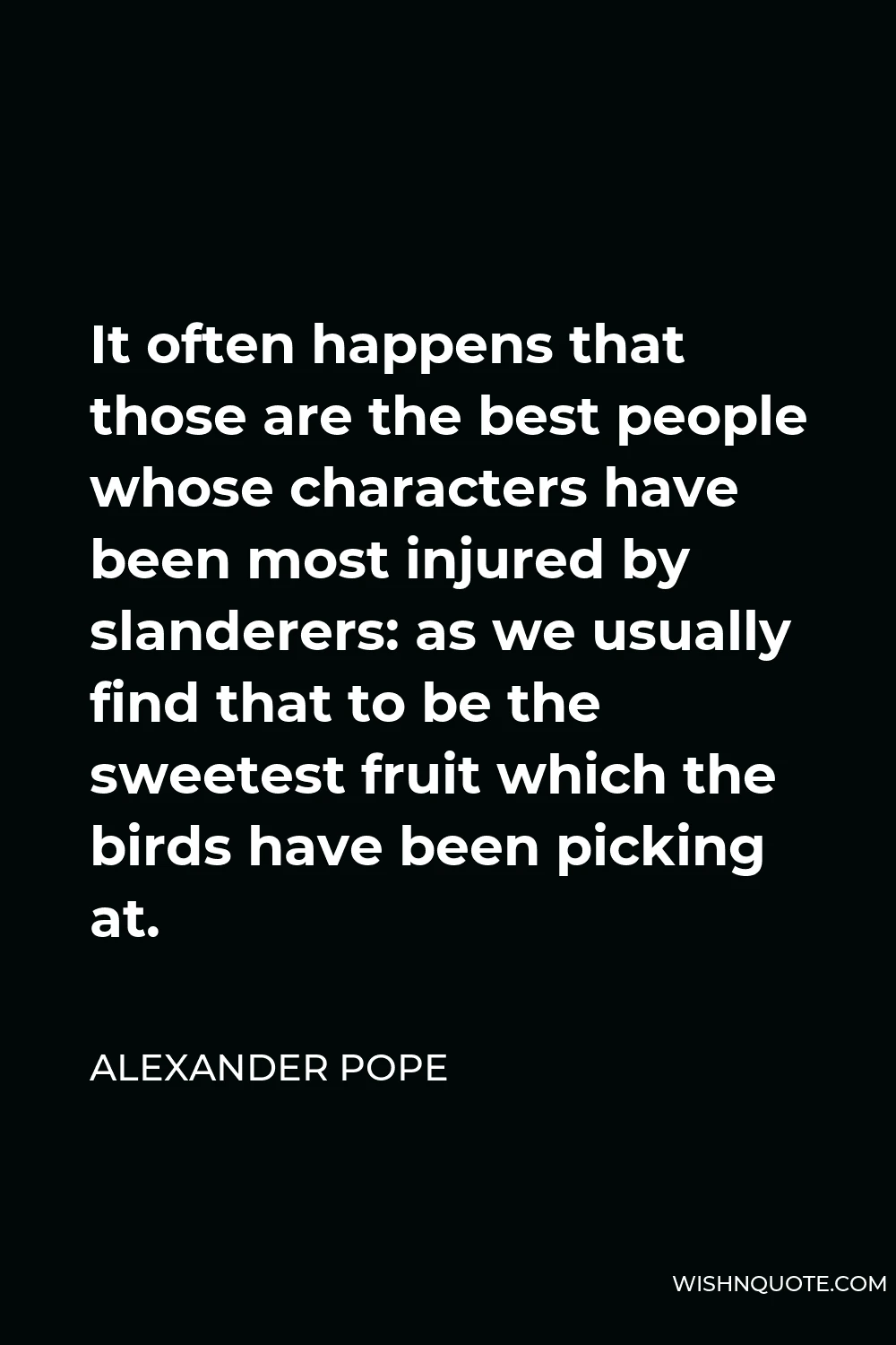Alexander Pope Quote - It often happens that those are the best people whose characters have been most injured by slanderers: as we usually find that to be the sweetest fruit which the birds have been picking at.