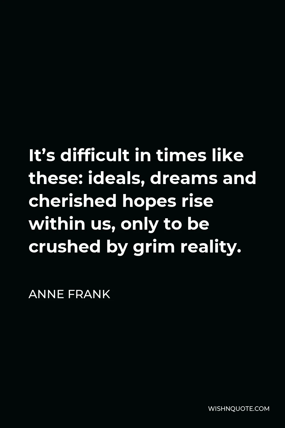 Anne Frank Quote - It’s difficult in times like these: ideals, dreams and cherished hopes rise within us, only to be crushed by grim reality.