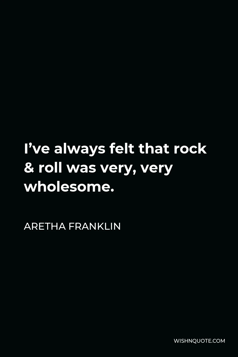 Aretha Franklin Quote - I’ve always felt that rock & roll was very, very wholesome.