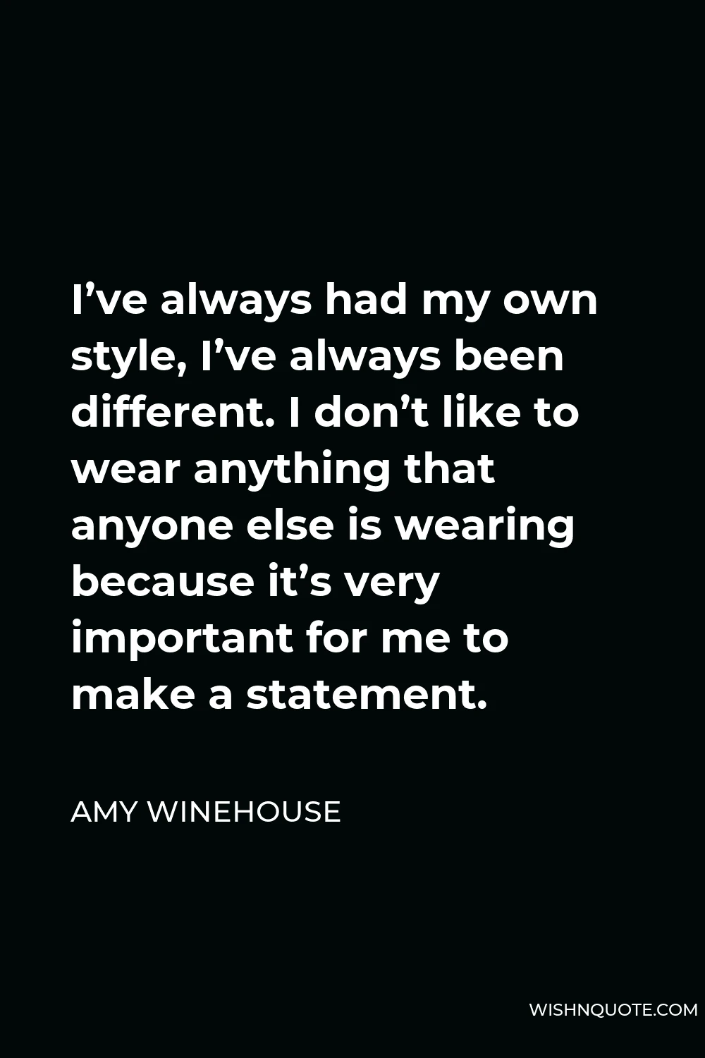 Amy Winehouse Quote - I’ve always had my own style, I’ve always been different. I don’t like to wear anything that anyone else is wearing because it’s very important for me to make a statement.