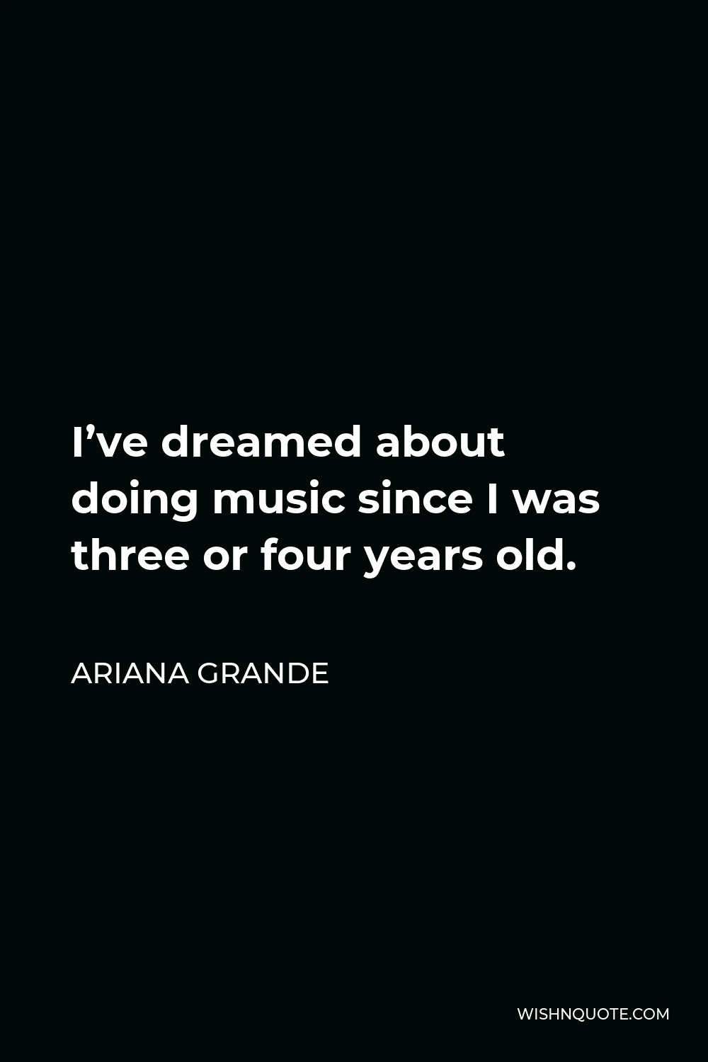 Ariana Grande Quote - I’ve dreamed about doing music since I was three or four years old.
