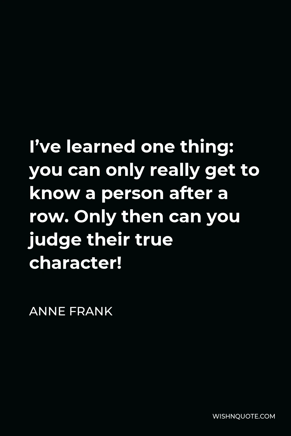Anne Frank Quote - I’ve learned one thing: you can only really get to know a person after a row. Only then can you judge their true character!