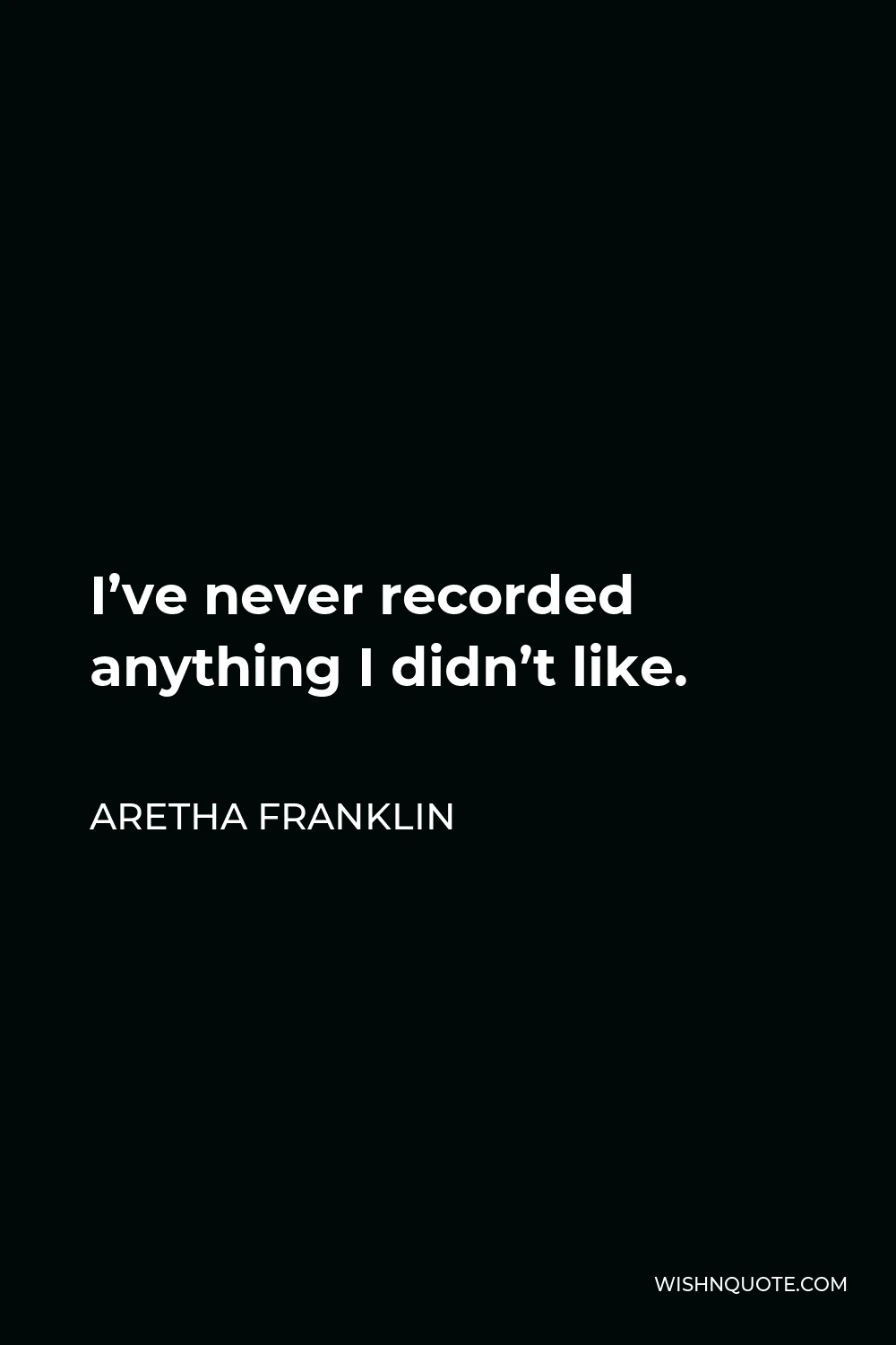 Aretha Franklin Quote - I’ve never recorded anything I didn’t like.